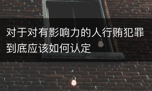 对于对有影响力的人行贿犯罪到底应该如何认定