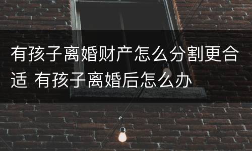 有孩子离婚财产怎么分割更合适 有孩子离婚后怎么办
