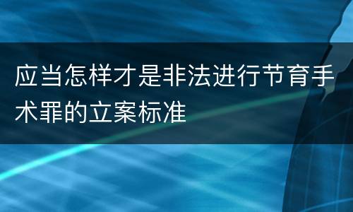 应当怎样才是非法进行节育手术罪的立案标准
