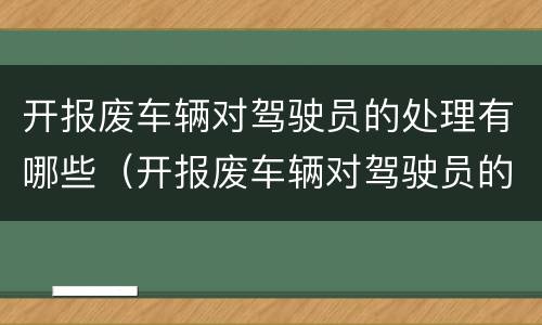 开报废车辆对驾驶员的处理有哪些（开报废车辆对驾驶员的处理有哪些影响）