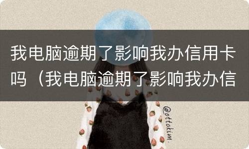 我电脑逾期了影响我办信用卡吗（我电脑逾期了影响我办信用卡吗安全吗）