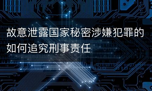 故意泄露国家秘密涉嫌犯罪的如何追究刑事责任