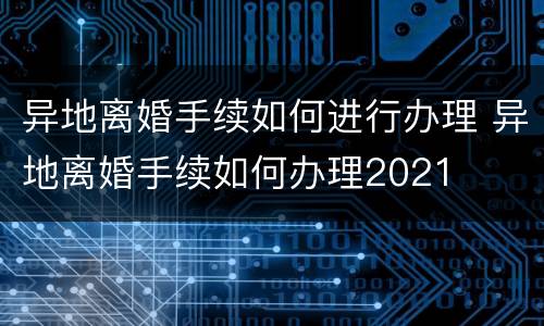 异地离婚手续如何进行办理 异地离婚手续如何办理2021