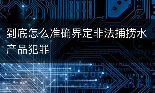 到底怎么准确界定非法捕捞水产品犯罪
