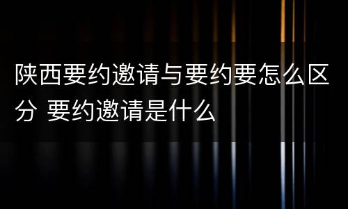 陕西要约邀请与要约要怎么区分 要约邀请是什么