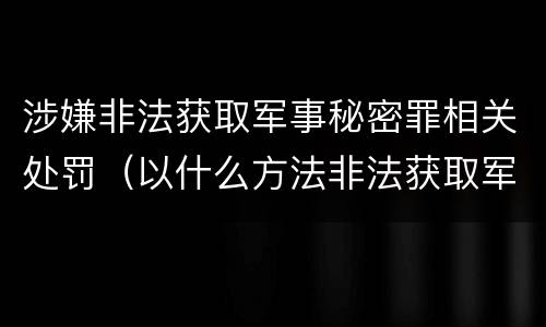 涉嫌非法获取军事秘密罪相关处罚（以什么方法非法获取军事秘密的构成非法获取军事秘密罪）