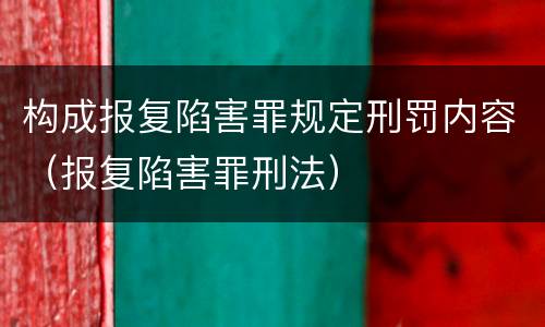 构成报复陷害罪规定刑罚内容（报复陷害罪刑法）