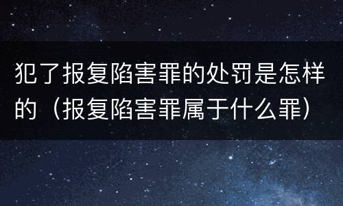 犯了报复陷害罪的处罚是怎样的（报复陷害罪属于什么罪）