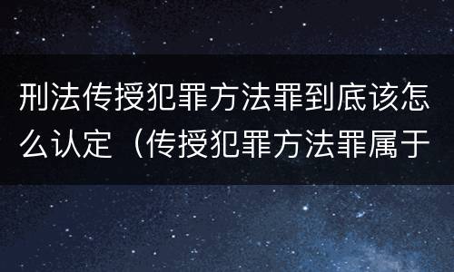 刑法传授犯罪方法罪到底该怎么认定（传授犯罪方法罪属于什么罪）