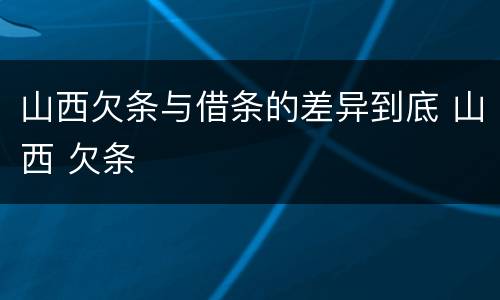 山西欠条与借条的差异到底 山西 欠条