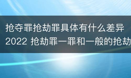 抢夺罪抢劫罪具体有什么差异2022 抢劫罪一罪和一般的抢劫罪