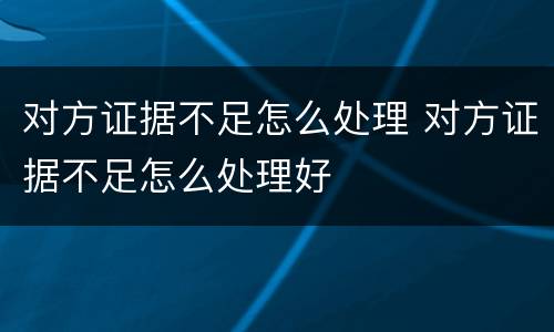 对方证据不足怎么处理 对方证据不足怎么处理好