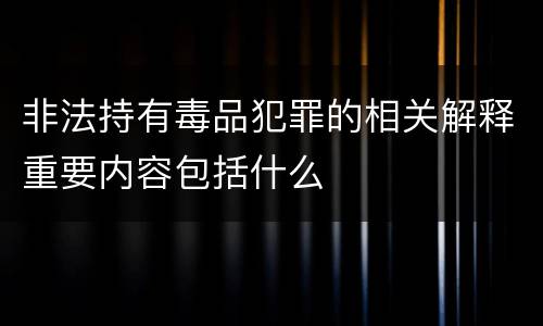 非法持有毒品犯罪的相关解释重要内容包括什么