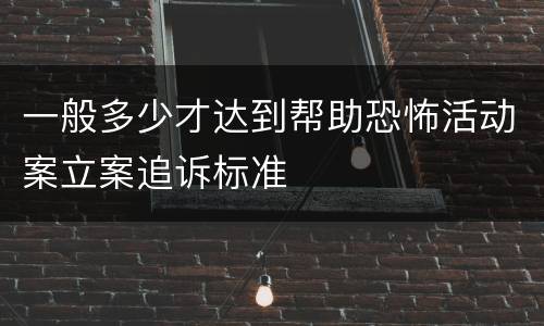 一般多少才达到帮助恐怖活动案立案追诉标准