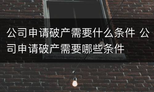 公司申请破产需要什么条件 公司申请破产需要哪些条件