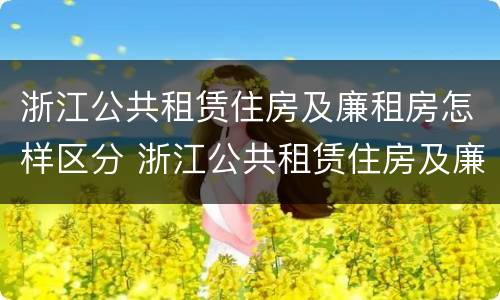 浙江公共租赁住房及廉租房怎样区分 浙江公共租赁住房及廉租房怎样区分的