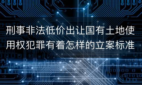 刑事非法低价出让国有土地使用权犯罪有着怎样的立案标准