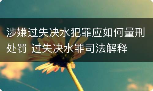 涉嫌过失决水犯罪应如何量刑处罚 过失决水罪司法解释