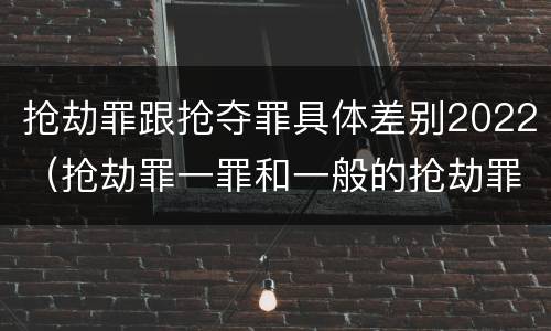 抢劫罪跟抢夺罪具体差别2022（抢劫罪一罪和一般的抢劫罪）