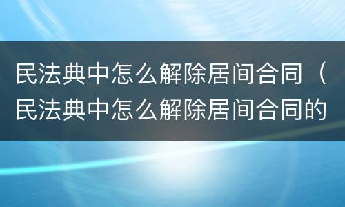 民法典中怎么解除居间合同（民法典中怎么解除居间合同的规定）