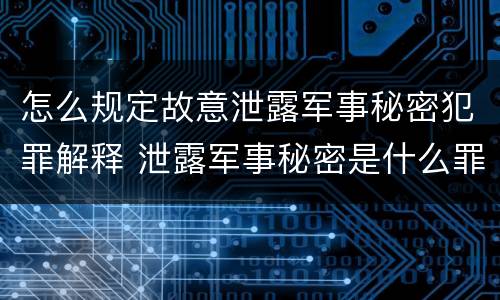 怎么规定故意泄露军事秘密犯罪解释 泄露军事秘密是什么罪