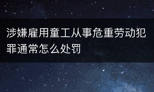 涉嫌雇用童工从事危重劳动犯罪通常怎么处罚