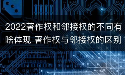 2022著作权和邻接权的不同有啥体现 著作权与邻接权的区别与联系