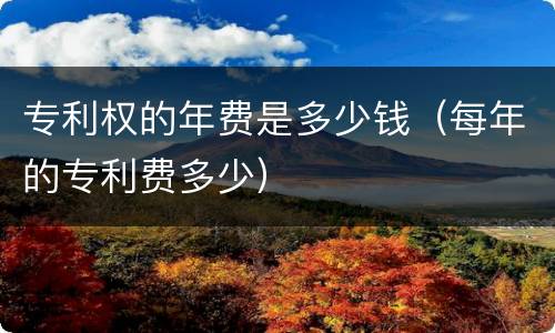 专利权的年费是多少钱（每年的专利费多少）