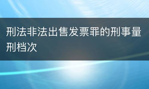 刑法非法出售发票罪的刑事量刑档次