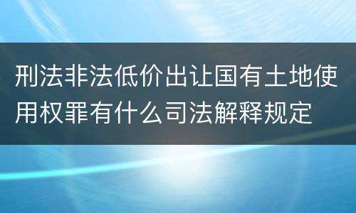 刑法非法低价出让国有土地使用权罪有什么司法解释规定