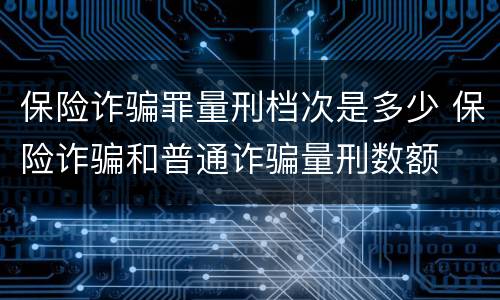 保险诈骗罪量刑档次是多少 保险诈骗和普通诈骗量刑数额