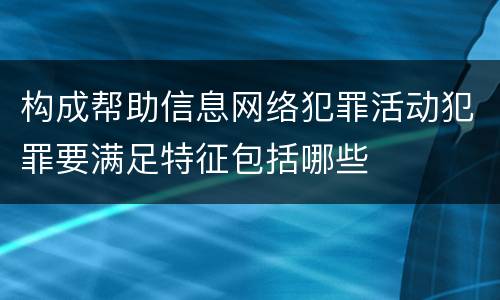 构成帮助信息网络犯罪活动犯罪要满足特征包括哪些