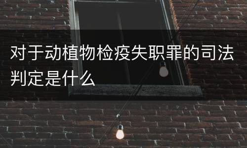 对于动植物检疫失职罪的司法判定是什么