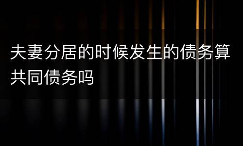 夫妻分居的时候发生的债务算共同债务吗