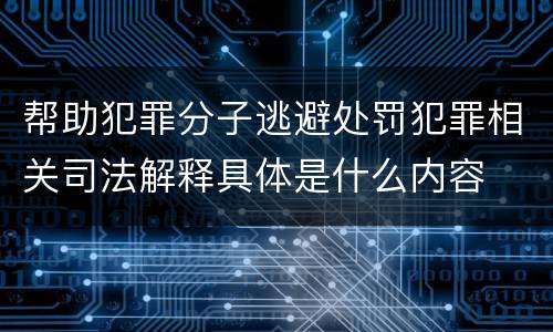 帮助犯罪分子逃避处罚犯罪相关司法解释具体是什么内容