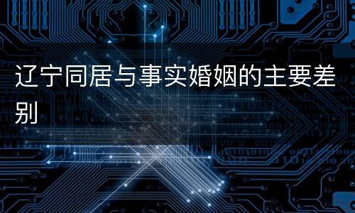辽宁同居与事实婚姻的主要差别