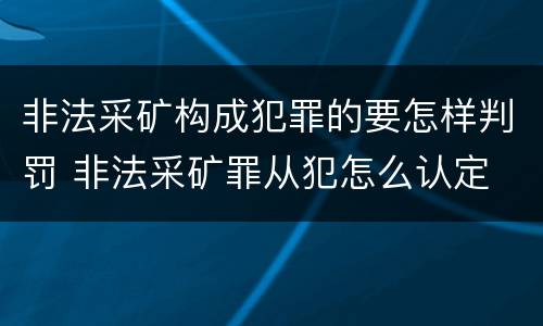 非法采矿构成犯罪的要怎样判罚 非法采矿罪从犯怎么认定