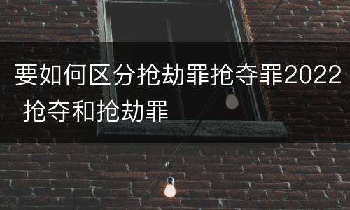 要如何区分抢劫罪抢夺罪2022 抢夺和抢劫罪