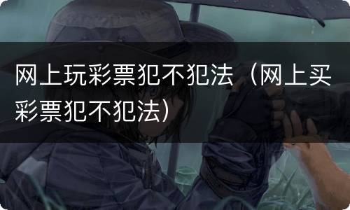 网上玩彩票犯不犯法（网上买彩票犯不犯法）