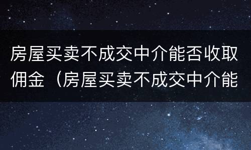 房屋买卖不成交中介能否收取佣金（房屋买卖不成交中介能否收取佣金呢）
