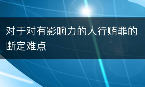 对于对有影响力的人行贿罪的断定难点