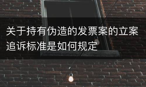 关于持有伪造的发票案的立案追诉标准是如何规定