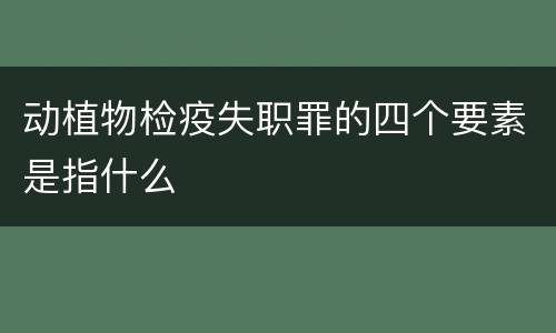 动植物检疫失职罪的四个要素是指什么