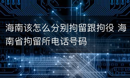 海南该怎么分别拘留跟拘役 海南省拘留所电话号码