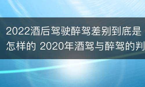 2022酒后驾驶醉驾差别到底是怎样的 2020年酒驾与醉驾的判定标准