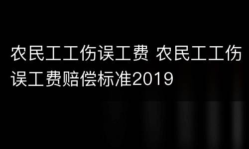 农民工工伤误工费 农民工工伤误工费赔偿标准2019