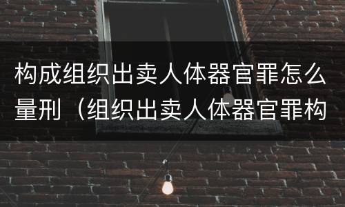 构成组织出卖人体器官罪怎么量刑（组织出卖人体器官罪构成要件）