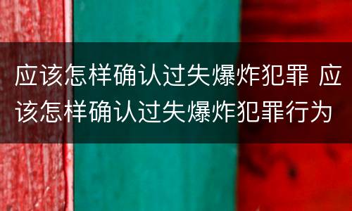 应该怎样确认过失爆炸犯罪 应该怎样确认过失爆炸犯罪行为