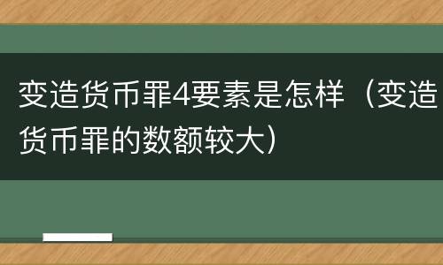 变造货币罪4要素是怎样（变造货币罪的数额较大）