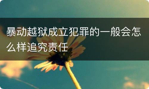 暴动越狱成立犯罪的一般会怎么样追究责任